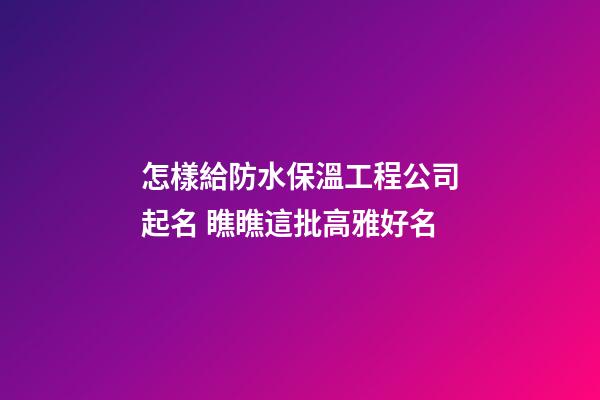 怎樣給防水保溫工程公司起名 瞧瞧這批高雅好名-第1張-公司起名-玄機派